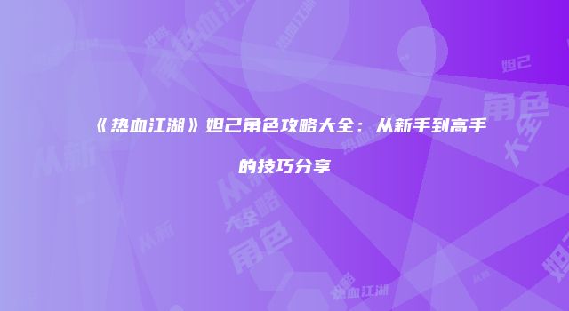 《热血江湖》妲己角色攻略大全：从新手到高手的技巧分享