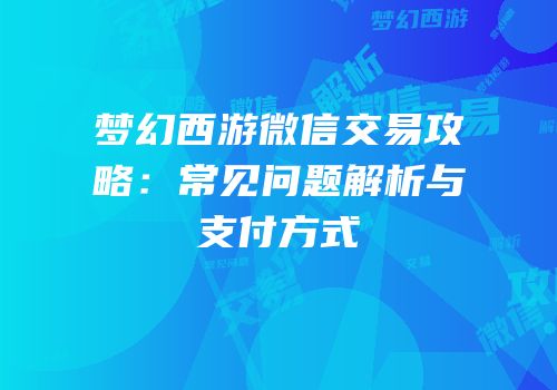 梦幻西游微信交易攻略：常见问题解析与支付方式