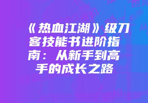 《热血江湖》级刀客技能书进阶指南：从新手到高手的成长之路