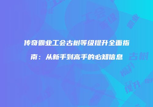 传奇霸业工会古树等级提升全面指南：从新手到高手的必知信息