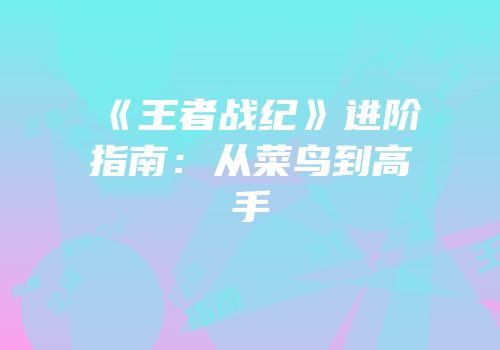 《王者战纪》进阶指南：从菜鸟到高手