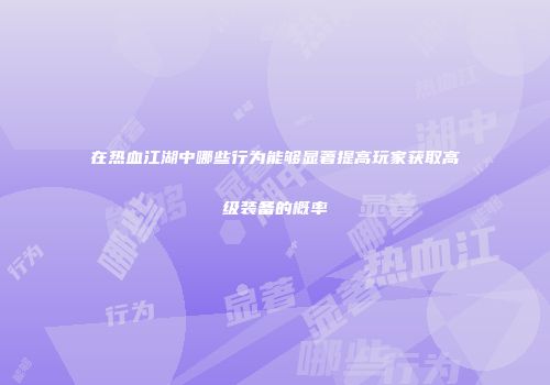 在热血江湖中哪些行为能够显著提高玩家获取高级装备的概率