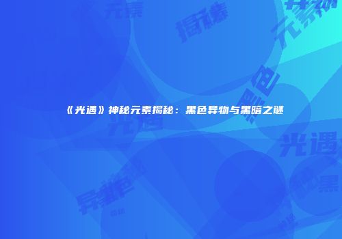 《光遇》神秘元素揭秘：黑色异物与黑暗之谜