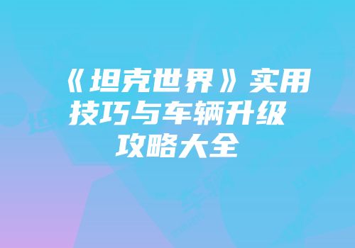 《坦克世界》实用技巧与车辆升级攻略大全