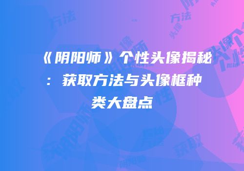 《阴阳师》个性头像揭秘：获取方法与头像框种类大盘点