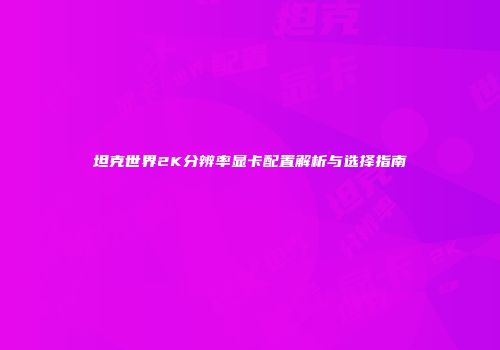 坦克世界2K分辨率显卡配置解析与选择指南