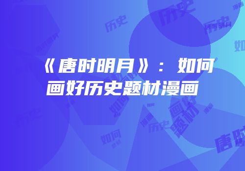 《唐时明月》：如何画好历史题材漫画