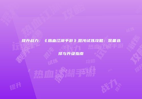 提升战力：《热血江湖手游》混沌试炼攻略：装备选择与升级指南