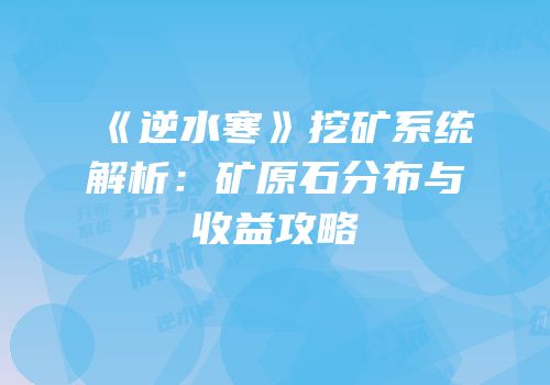 《逆水寒》挖矿系统解析：矿原石分布与收益攻略