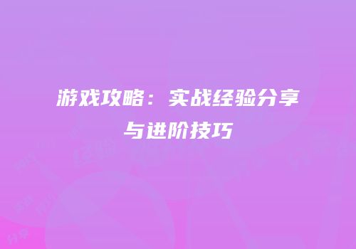游戏攻略：实战经验分享与进阶技巧