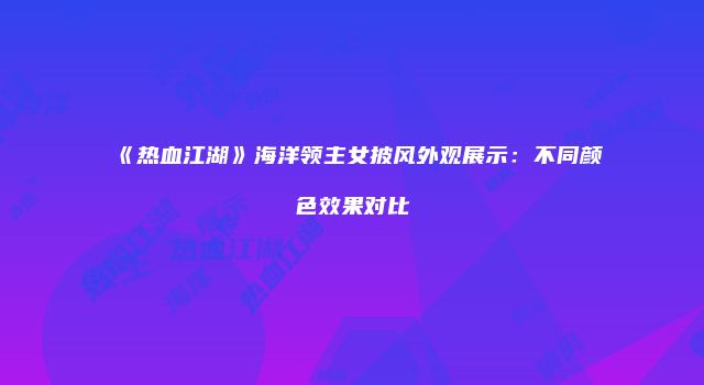 《热血江湖》海洋领主女披风外观展示:不同颜色效果对比