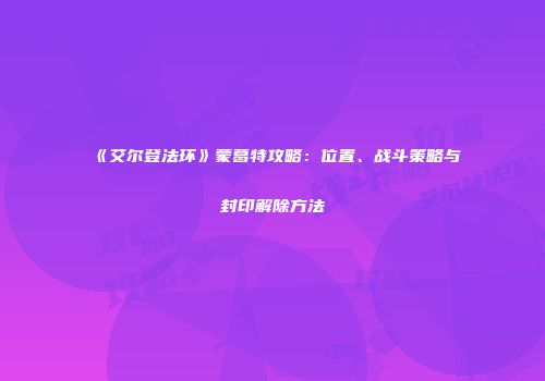 《艾尔登法环》蒙葛特攻略：位置、战斗策略与封印解除方法