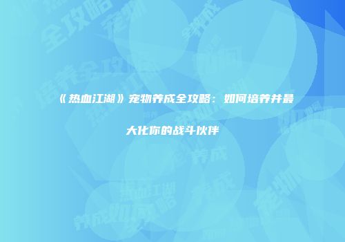 《热血江湖》宠物养成全攻略：如何培养并最大化你的战斗伙伴