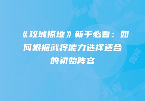 《攻城掠地》新手必看：如何根据武将能力选择适合的初始阵容