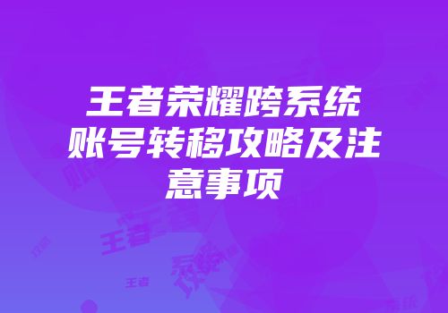 王者荣耀跨系统账号转移攻略及注意事项