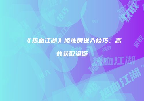 《热血江湖》修炼房进入技巧：高效获取资源