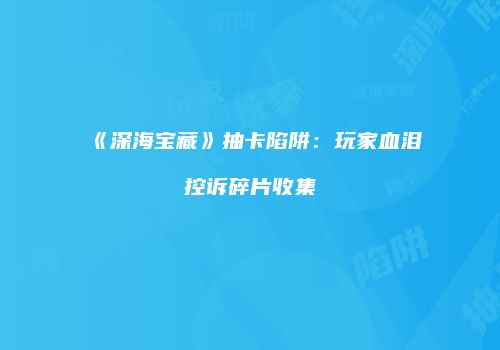 《深海宝藏》抽卡陷阱：玩家血泪控诉碎片收集