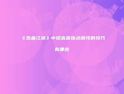 《热血江湖》中提高首饰点属性的技巧有哪些