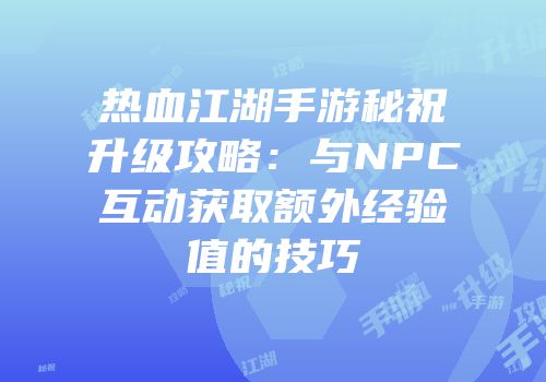 热血江湖手游秘祝升级攻略：与NPC互动获取额外经验值的技巧