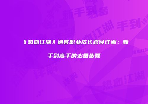 《热血江湖》剑客职业成长路径详解：新手到高手的必备步骤