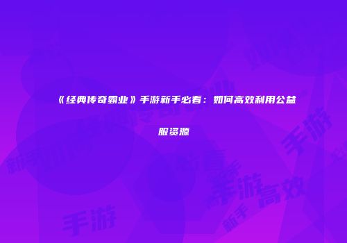 《经典传奇霸业》手游新手必看：如何高效利用公益服资源