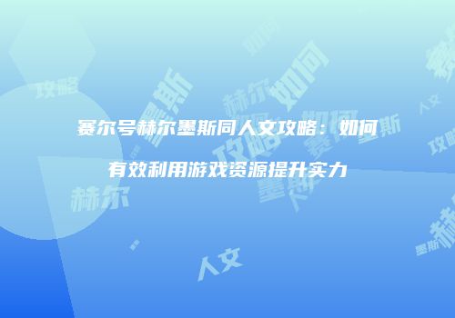 赛尔号赫尔墨斯同人文攻略：如何有效利用游戏资源提升实力