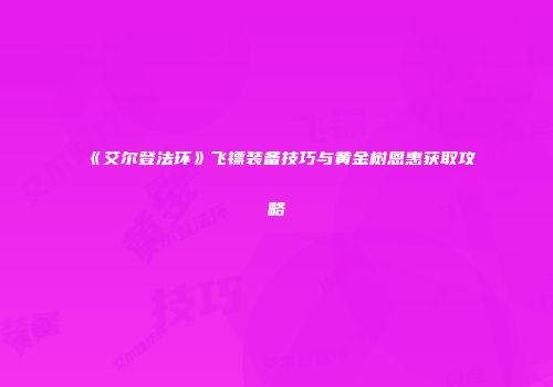 《艾尔登法环》飞镖装备技巧与黄金树恩惠获取攻略