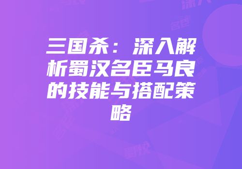 三国杀：深入解析蜀汉名臣马良的技能与搭配策略