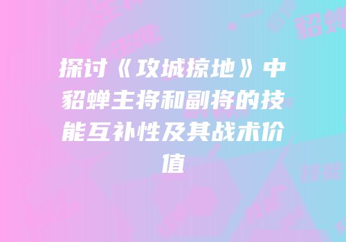探讨《攻城掠地》中貂蝉主将和副将的技能互补性及其战术价值