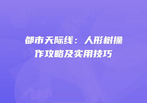 都市天际线：人形树操作攻略及实用技巧
