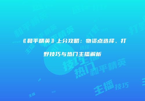 《和平精英》上分攻略：物资点选择、打野技巧与热门主播解析