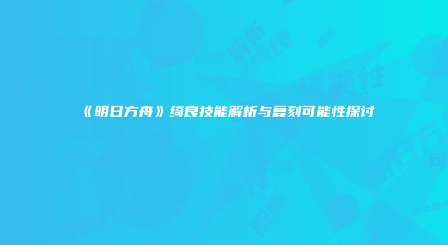 《明日方舟》绮良技能解析与复刻可能性探讨