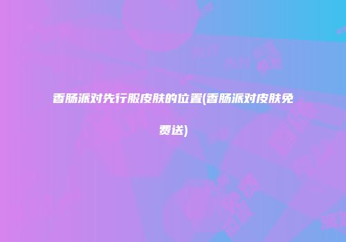 香肠派对先行服皮肤的位置(香肠派对皮肤免费送)
