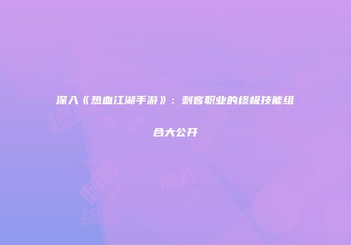 深入《热血江湖手游》：刺客职业的终极技能组合大公开