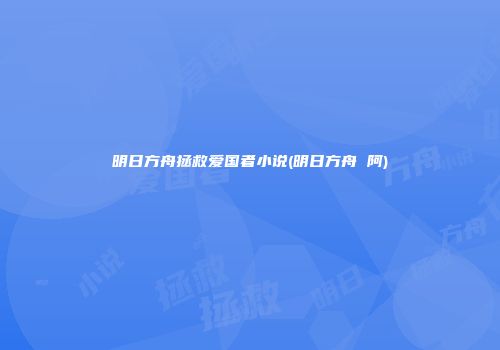 明日方舟拯救爱国者小说(明日方舟 阿)