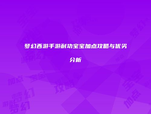 梦幻西游手游耐功宝宝加点攻略与优劣分析