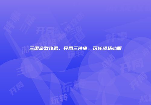 三国游戏攻略：开局三件事，玩转战场心眼