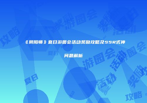 《阴阳师》夏日游园会活动奖励攻略及SSR式神问题解析
