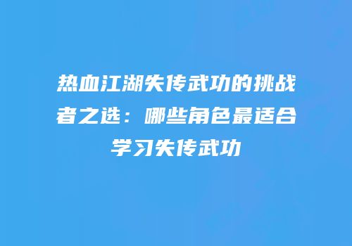 热血江湖失传武功的挑战者之选：哪些角色最适合学习失传武功
