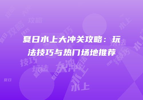 夏日水上大冲关攻略：玩法技巧与热门场地推荐