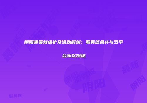阴阳师最新维护及活动解析：服务器合并与双平台新区探秘