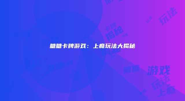 糖糖卡牌游戏：上瘾玩法大揭秘