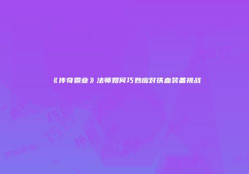 《传奇霸业》法师如何巧妙应对铁血装备挑战