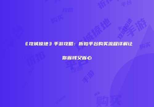 《攻城掠地》手游攻略：折扣平台购买流程详解让你省钱又省心