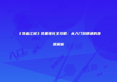 《热血江湖》装备强化全攻略：从入门到精通的步骤解析