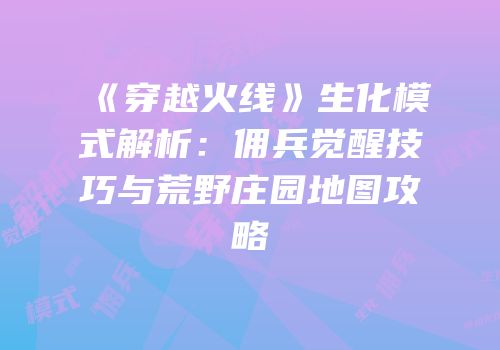 《穿越火线》生化模式解析：佣兵觉醒技巧与荒野庄园地图攻略