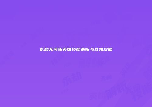 永劫无间新英雄技能解析与战术攻略