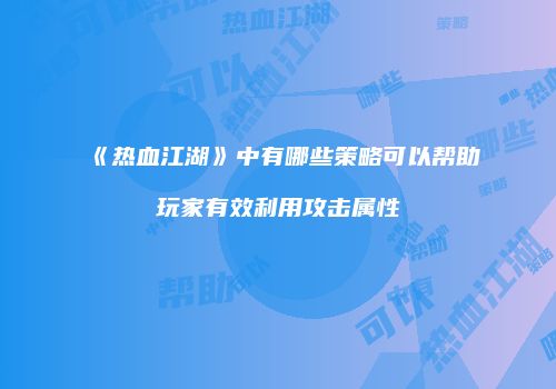 《热血江湖》中有哪些策略可以帮助玩家有效利用攻击属性