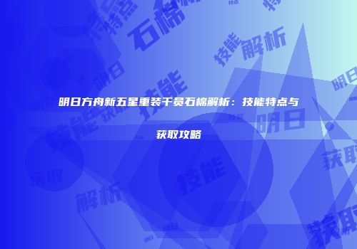 明日方舟新五星重装干员石棉解析：技能特点与获取攻略