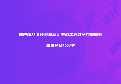 如何提升《传奇霸业》中战士的战斗力后期装备选择技巧分享